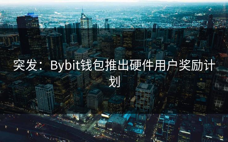 突发：Bybit钱包推出硬件用户奖励计划