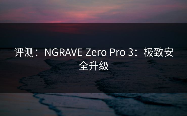 评测：NGRAVE Zero Pro 3：极致安全升级