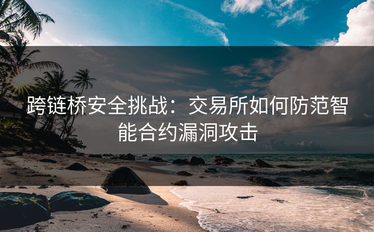 跨链桥安全挑战：交易所如何防范智能合约漏洞攻击